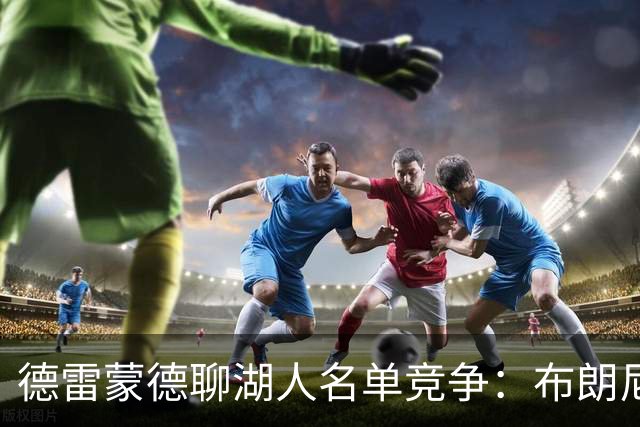 德雷蒙德聊湖人名单竞争：布朗尼与哈迪表现优异，克内克特或面临被裁