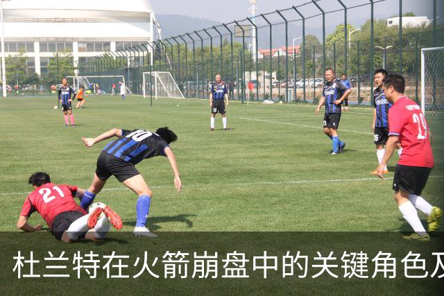 杜兰特在火箭崩盘中的关键角色及其责任分析